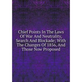 

Книга Chief Points In The Laws Of War And Neutrality, Search And Blockade With The Changes Of 1856, And Those Now Proposed