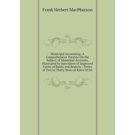 

Книга Municipal Accounting: A Comprehensive Treatise On the Subject of Municipal Accounts, Illustrated by Specimens of Improved Forms of Books and Rep