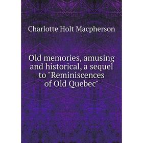 

Книга Old memories, amusing and historical, a sequel to Reminiscences of Old Quebec