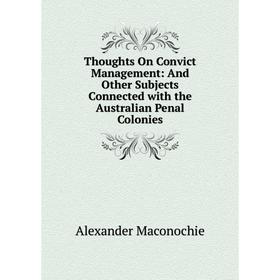 

Книга Thoughts On Convict Management: And Other Subjects Connected with the Australian Penal Colonies