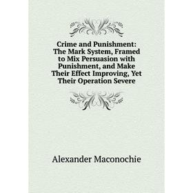 

Книга Crime and Punishment: The Mark System, Framed to Mix Persuasion with Punishment, and Make Their Effect Improving, Yet Their Operation Severe