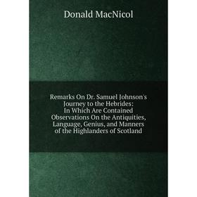 

Книга Remarks On Dr. Samuel Johnson's Journey to the Hebrides: In Which Are Contained Observations On the Antiquities, Language, Genius, and Manners o