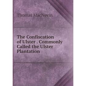 

Книга The Confiscation of Ulster. Commonly Called the Ulster Plantation