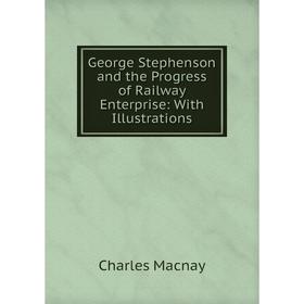 

Книга George Stephenson and the Progress of Railway Enterprise: With Illustrations