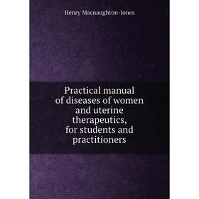 

Книга Practical manual of diseases of women and uterine therapeutics, for students and practitioners