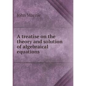 

Книга A treatise on the theory and solution of algebraical equations