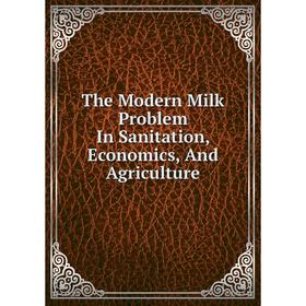 

Книга The Modern Milk Problem In Sanitation, Economics, And Agriculture