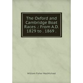 

Книга The Oxford and Cambridge Boat Races.: From A.D. 1829 to. 1869.