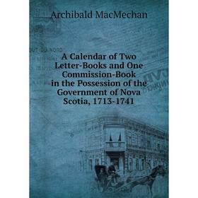 

Книга A Calendar of Two Letter-Books and One Commission-Book in the Possession of the Government of Nova Scotia