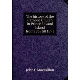 

Книга The history of the Catholic Church in Prince Edward Island from 1835 till 1891