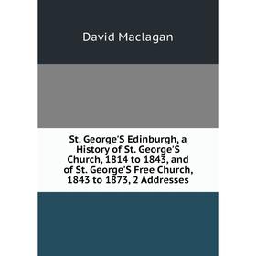

Книга St. George'S Edinburgh, a History of St. George'S Church, 1814 to 1843, and of St. George'S Free Church, 1843 to 1873, 2 Addresses