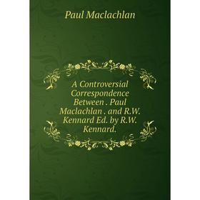 

Книга A Controversial Correspondence Between. Paul Maclachlan. and R.W. Kennard Ed. by R.W. Kennard.