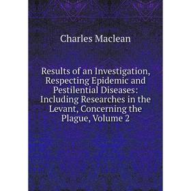 

Книга Results of an Investigation, Respecting Epidemic and Pestilential Diseases: Including Researches in the Levant, Concerning the Plague