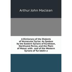 

Книга A Dictionary of the Dialects of Vernacular Syriac: As Spoken by the Eastern Syrians of Kurdistan, Northwest Persia, and the Plain of Mosul. with