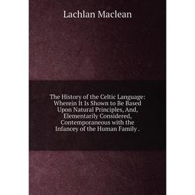 

Книга The History of the Celtic Language: Wherein It Is Shown to Be Based Upon Natural Principles, And, Elementarily Considered, Contemporaneous with