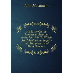

Книга An Essay On the Prophecies Relating to the Messiah: To Which Are Subjoined, an Inquiry Into Happiness, and Three Sermons