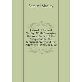 

Книга Journal of Samuel Maclay: While Surveying the West Branch of the Susquehanna, the Sinnemahoning and the Allegheny Rivers, in 1790
