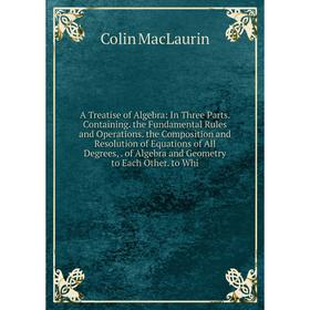 

Книга A Treatise of Algebra: In Three Parts. Containing. the Fundamental Rules and Operations. the Composition and Resolution of Equations of All Degr