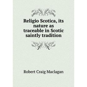 

Книга Religio Scotica, its nature as traceable in Scotic saintly tradition