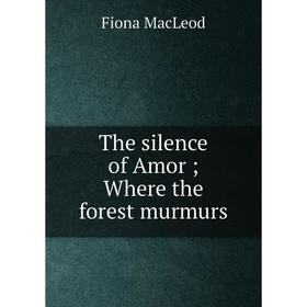 

Книга The silence of Amor; Where the forest murmurs; Fiona MacLeod