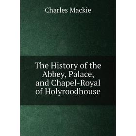 

Книга The History of the Abbey, Palace, and Chapel-Royal of Holyroodhouse