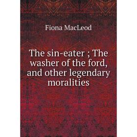 

Книга The sin-eater; The washer of the ford, and other legendary moralities; Fiona MacLeod