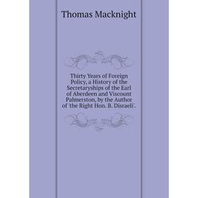 

Книга Thirty Years of Foreign Policy, a History of the Secretaryships of the Earl of Aberdeen and Viscount Palmerston, by the Author of 'the Right Hon