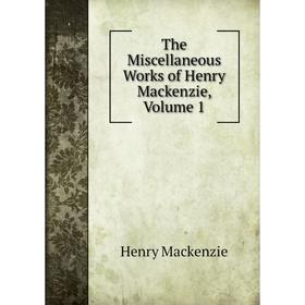 

Книга The Miscellaneous Works of Henry Mackenzie, Volume 1