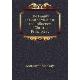 

Книга The Family at Heatherdale, Or, the Influence of Christian Principles.