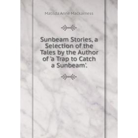 

Книга Sunbeam Stories, a Selection of the Tales by the Author of 'a Trap to Catch a Sunbeam'.