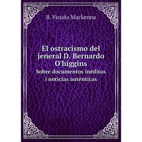 

Книга El ostracismo del jeneral D. Bernardo O'higginsSobre documentos inéditos i noticias auténticas