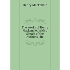 

Книга The Works of Henry Mackenzie: With a Sketch of the Author's Life
