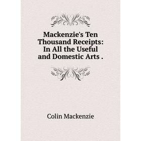 

Книга Mackenzie's Ten Thousand Receipts: In All the Useful and Domestic Arts