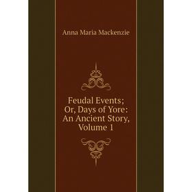 

Книга Feudal Events; Or, Days of Yore: An Ancient Story, Volume 1; Anna Maria Mackenzie