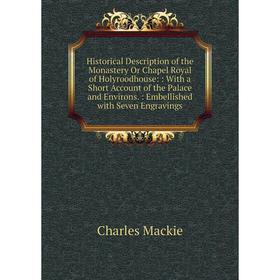 

Книга Historical Description of the Monastery Or Chapel Royal of Holyroodhouse:: With a Short Account of the Palace and Environs.: Embellished with Se
