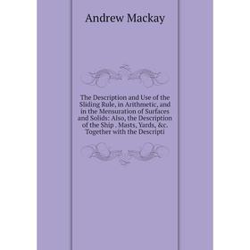 

Книга The Description and Use of the Sliding Rule, in Arithmetic, and in the Mensuration of Surfaces and Solids: Also, the Description of the Ship. Ma