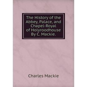 

Книга The History of the Abbey, Palace, and Chapel-Royal of Holyroodhouse By C. Mackie.