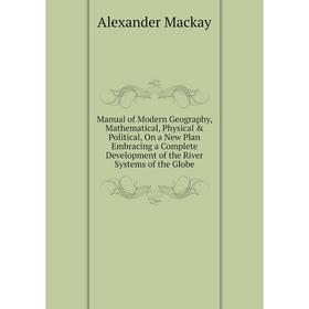 

Книга Manual of Modern Geography, Mathematical, Physical Political, On a New Plan Embracing a Complete Development of the River Systems of the Globe