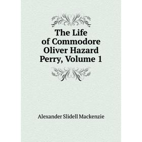 

Книга The Life of Commodore Oliver Hazard Perry, Volume 1