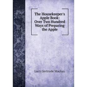 

Книга The Housekeeper's Apple Book: Over Two Hundred Ways of Preparing the Apple