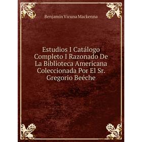 

Книга Estudios I Catálogo Completo I Razonado De La Biblioteca Americana Coleccionada Por El Sr. Gregorio Beéche