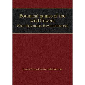

Книга Botanical names of the wild flowersWhat they mean. How pronounced