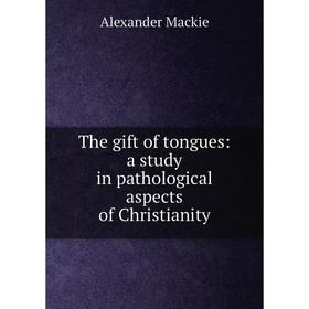 

Книга The gift of tongues: a study in pathological aspects of Christianity