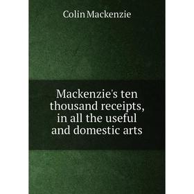

Книга Mackenzie's ten thousand receipts, in all the useful and domestic arts