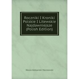 

Книга Roczniki I Kroniki Polskie I Litewskie Najdawniejsze (Polish Edition)
