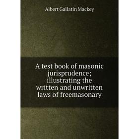 

Книга A test book of masonic jurisprudence; illustrating the written and unwritten laws of freemasonary; Albert Gallatin Mackey