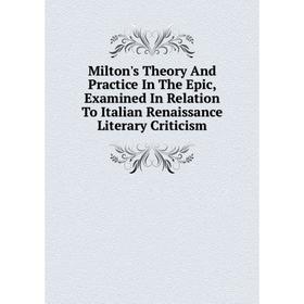 

Книга Milton's Theory And Practice In The Epic, Examined In Relation To Italian Renaissance Literary Criticism