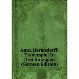 

Книга Anna Hermsdorff: Trauerspiel In Drei Aufzügen (German Edition)