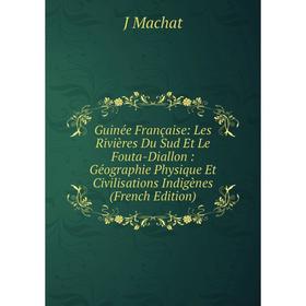 

Книга Guinée Française: Les Rivières Du Sud Et Le Fouta-Diallon: Géographie Physique Et Civilisations Indigènes
