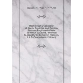 

Книга Machintosh's Collection of Gaelic Proverbs, and Familiar Phrases: Englished A-New to Which Is Added, The Way to Wealth, by Benjamin Franklin, LL